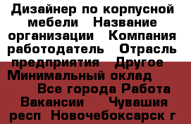 Дизайнер по корпусной мебели › Название организации ­ Компания-работодатель › Отрасль предприятия ­ Другое › Минимальный оклад ­ 40 000 - Все города Работа » Вакансии   . Чувашия респ.,Новочебоксарск г.